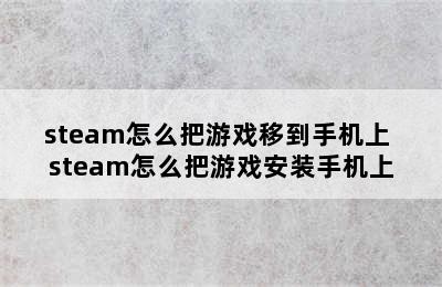 steam怎么把游戏移到手机上 steam怎么把游戏安装手机上